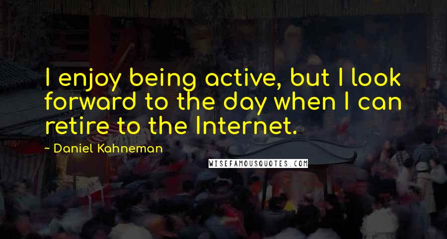 Daniel Kahneman quotes: I enjoy being active, but I look forward to the day when I can retire to the Internet.