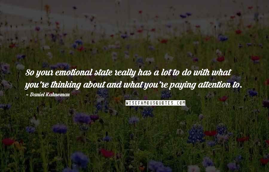 Daniel Kahneman quotes: So your emotional state really has a lot to do with what you're thinking about and what you're paying attention to.