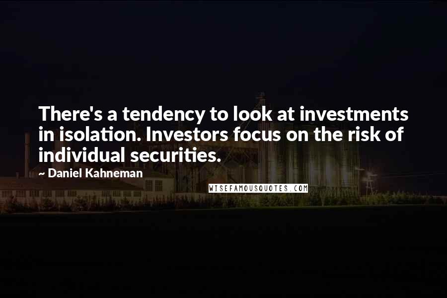 Daniel Kahneman quotes: There's a tendency to look at investments in isolation. Investors focus on the risk of individual securities.