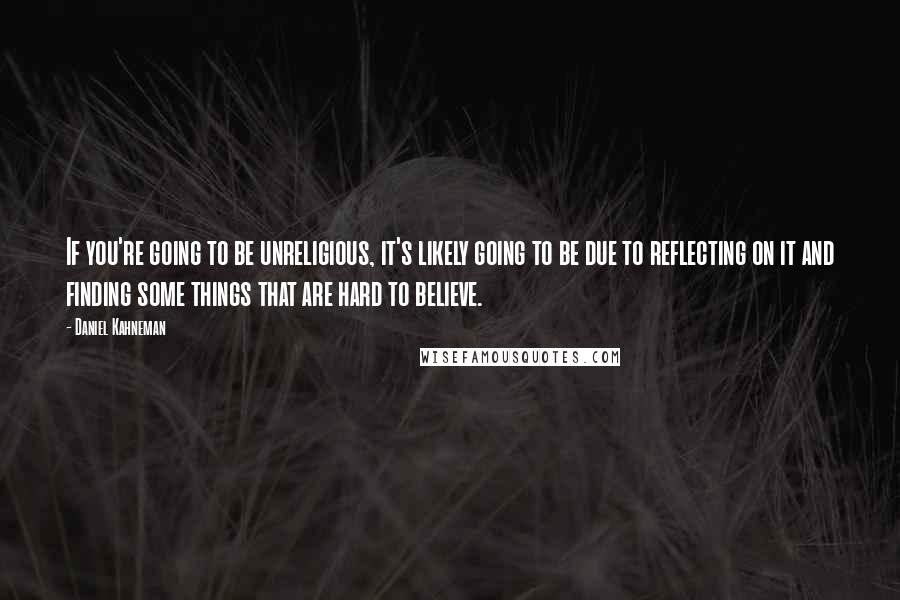 Daniel Kahneman quotes: If you're going to be unreligious, it's likely going to be due to reflecting on it and finding some things that are hard to believe.