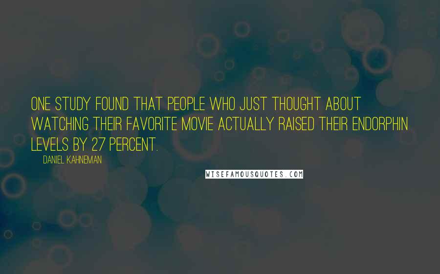 Daniel Kahneman quotes: One study found that people who just thought about watching their favorite movie actually raised their endorphin levels by 27 percent.