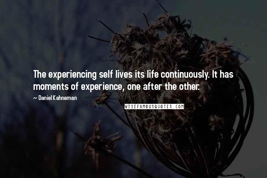 Daniel Kahneman quotes: The experiencing self lives its life continuously. It has moments of experience, one after the other.