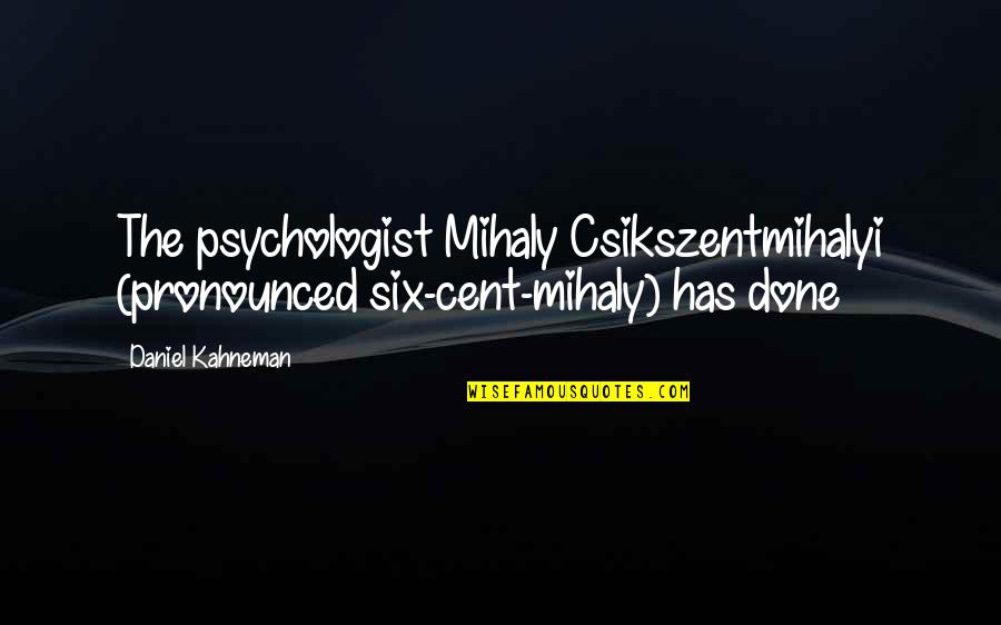 Daniel Kahneman Quotes By Daniel Kahneman: The psychologist Mihaly Csikszentmihalyi (pronounced six-cent-mihaly) has done