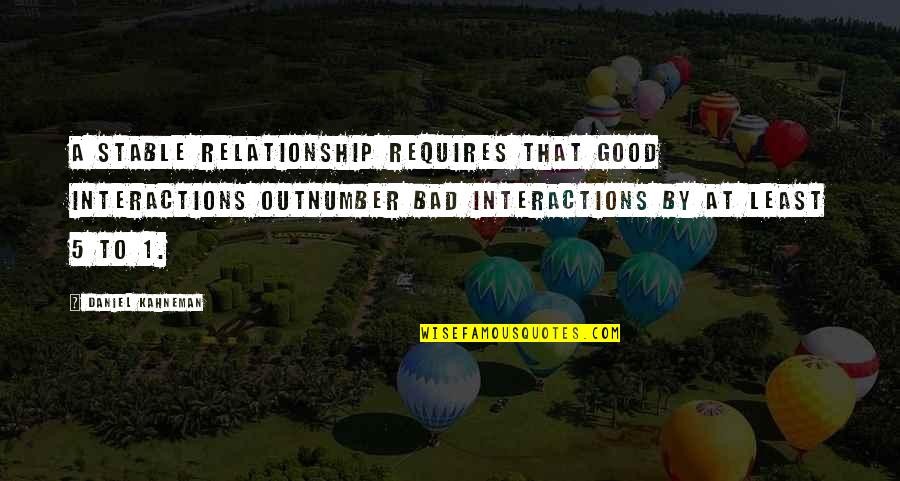 Daniel Kahneman Quotes By Daniel Kahneman: a stable relationship requires that good interactions outnumber