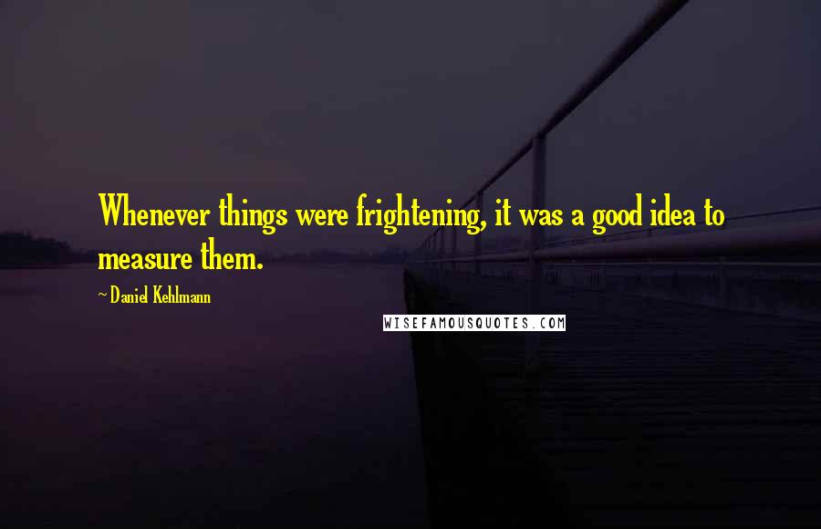 Daniel Kehlmann quotes: Whenever things were frightening, it was a good idea to measure them.