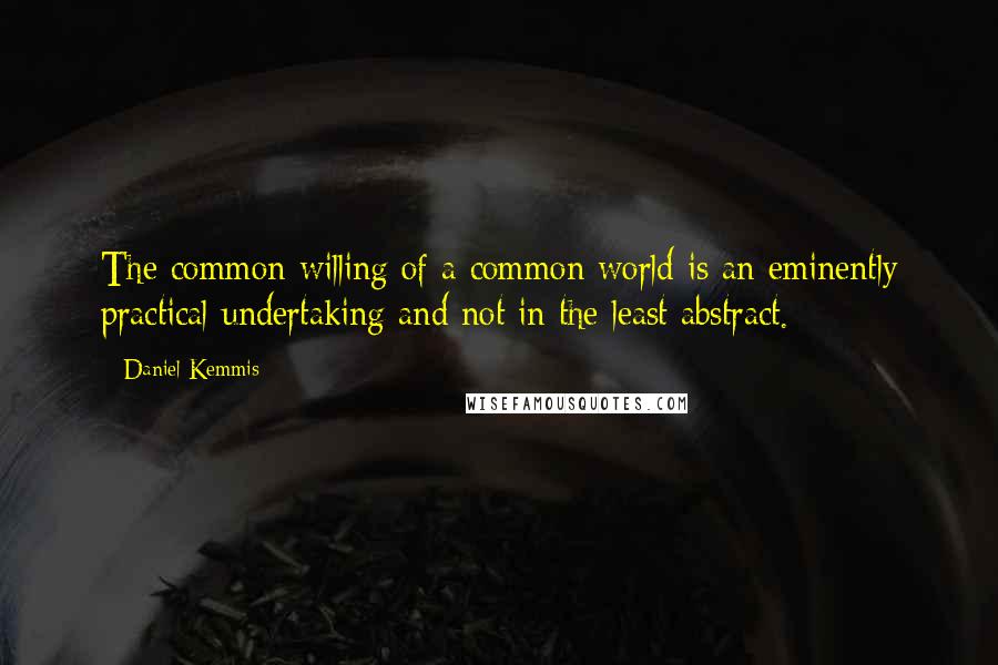 Daniel Kemmis quotes: The common willing of a common world is an eminently practical undertaking and not in the least abstract.