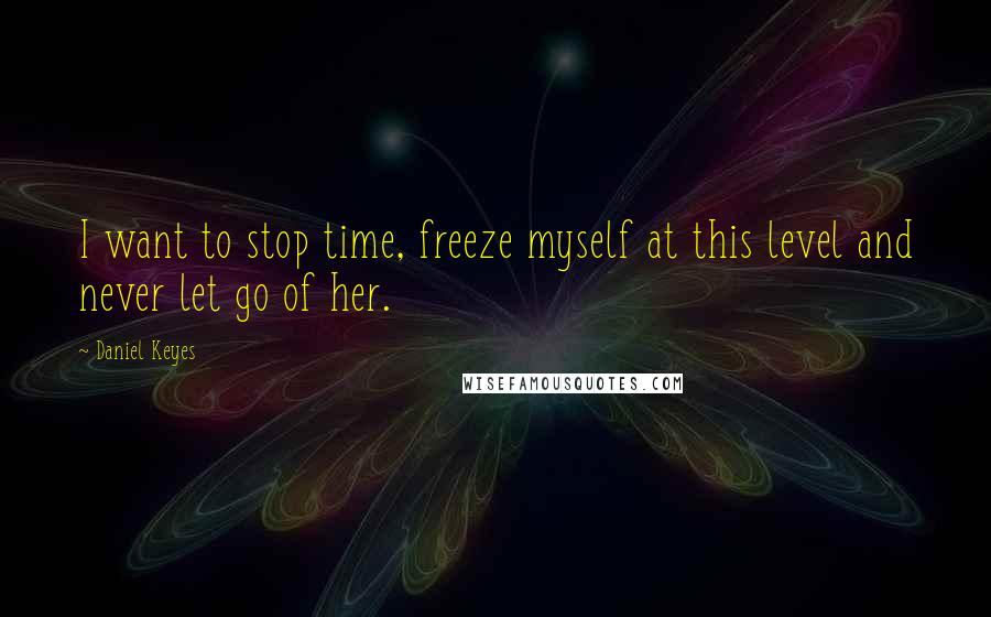 Daniel Keyes quotes: I want to stop time, freeze myself at this level and never let go of her.