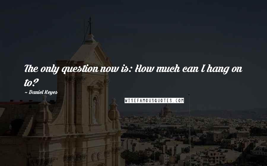 Daniel Keyes quotes: The only question now is: How much can I hang on to?