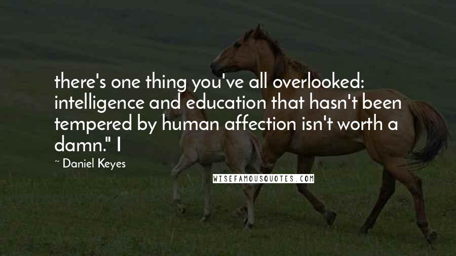 Daniel Keyes quotes: there's one thing you've all overlooked: intelligence and education that hasn't been tempered by human affection isn't worth a damn." I