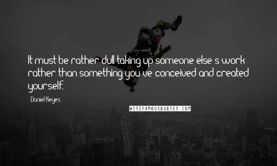 Daniel Keyes quotes: It must be rather dull taking up someone else's work rather than something you've conceived and created yourself. Daniel Keyes quotes: It must be rather dull taking up someone else's work rather than something you've conceived and created yourself.