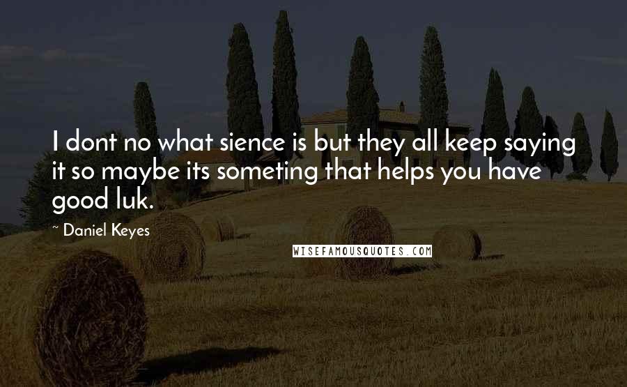 Daniel Keyes quotes: I dont no what sience is but they all keep saying it so maybe its someting that helps you have good luk. Daniel Keyes quotes: I dont no what sience is but they all keep saying it so maybe its someting that helps you have good luk.