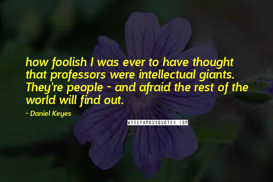 Daniel Keyes quotes: how foolish I was ever to have thought that professors were intellectual giants. They're people - and afraid the rest of the world will find out. Daniel Keyes quotes: how foolish I was ever to have thought that professors were intellectual giants. They're people - and afraid the rest of the world will find out.