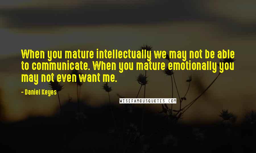 Daniel Keyes quotes: When you mature intellectually we may not be able to communicate. When you mature emotionally you may not even want me. Daniel Keyes quotes: When you mature intellectually we may not be able to communicate. When you mature emotionally you may not even want me.