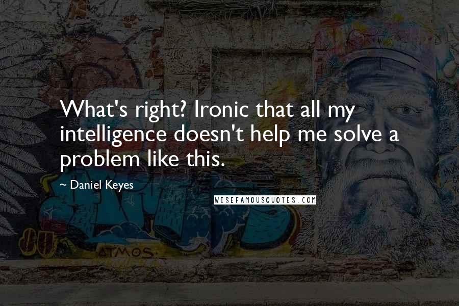 Daniel Keyes quotes: What's right? Ironic that all my intelligence doesn't help me solve a problem like this.