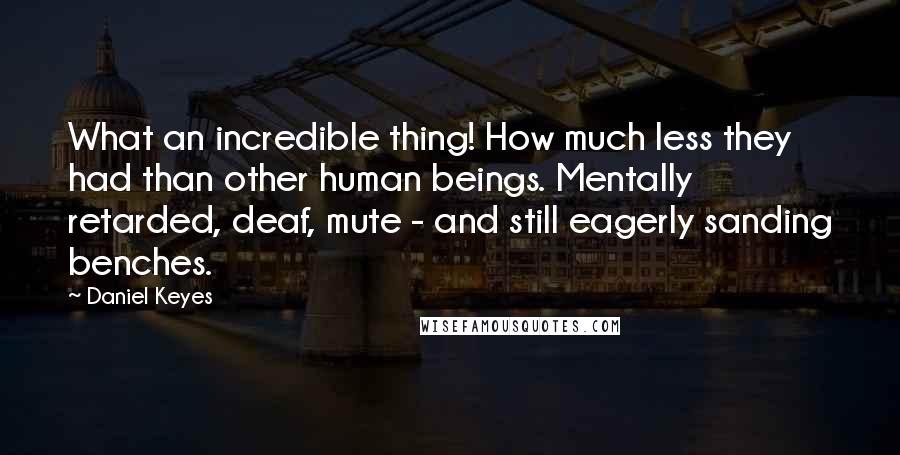 Daniel Keyes quotes: What an incredible thing! How much less they had than other human beings. Mentally retarded, deaf, mute - and still eagerly sanding benches. Daniel Keyes quotes: What an incredible thing! How much less they had than other human beings. Mentally retarded, deaf, mute - and still eagerly sanding benches.