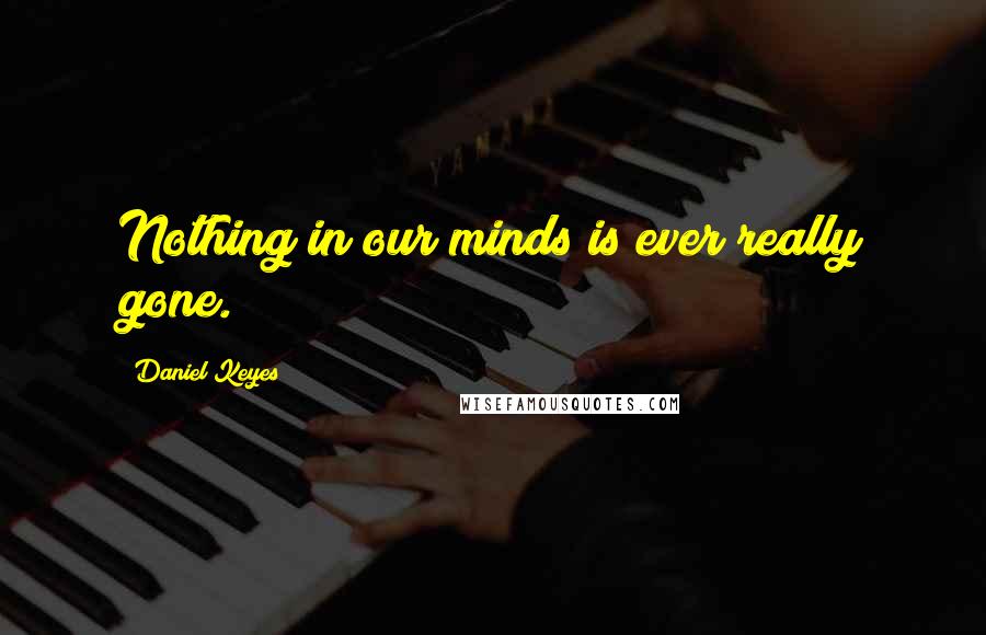 Daniel Keyes quotes: Nothing in our minds is ever really gone.