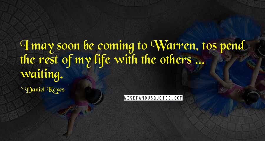 Daniel Keyes quotes: I may soon be coming to Warren, tos pend the rest of my life with the others ... waiting.