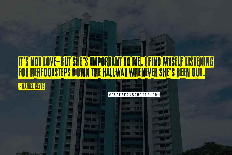 Daniel Keyes quotes: It's not love-but she's important to me. I find myself listening for herfootsteps down the hallway whenever she's been out. Daniel Keyes quotes: It's not love-but she's important to me. I find myself listening for herfootsteps down the hallway whenever she's been out.