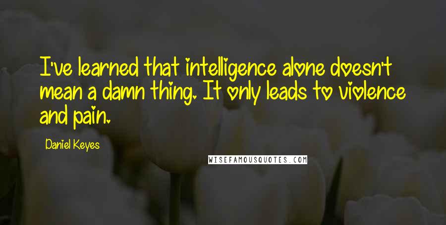 Daniel Keyes quotes: I've learned that intelligence alone doesn't mean a damn thing. It only leads to violence and pain.