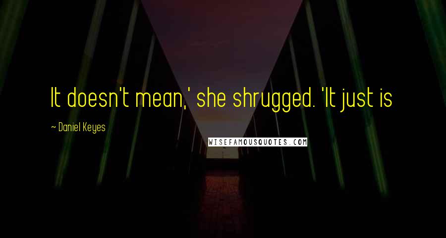 Daniel Keyes quotes: It doesn't mean,' she shrugged. 'It just is