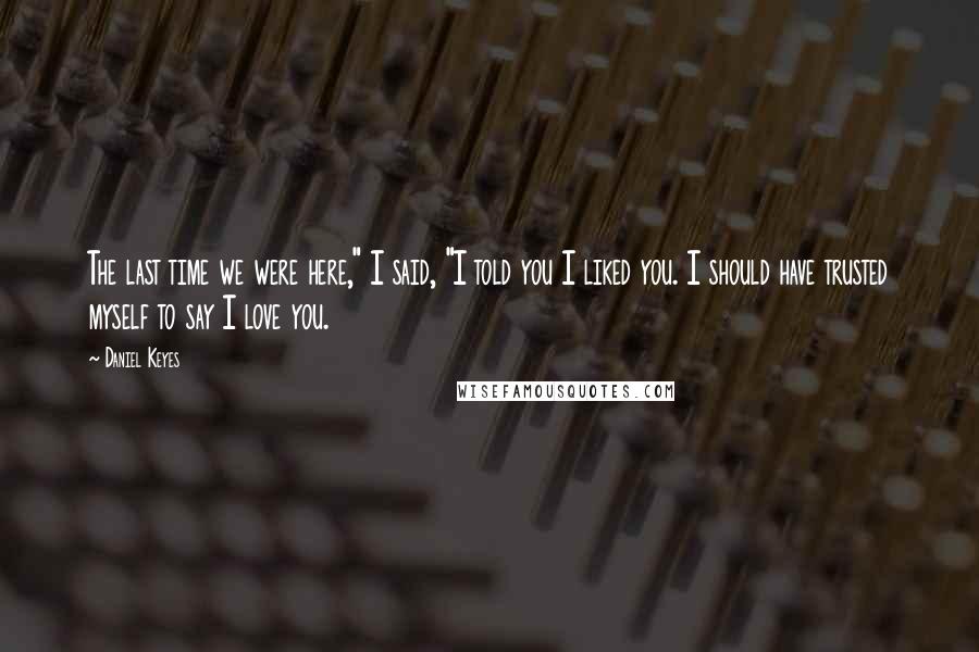 Daniel Keyes quotes: The last time we were here," I said, "I told you I liked you. I should have trusted myself to say I love you.