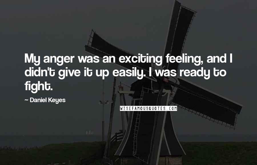 Daniel Keyes quotes: My anger was an exciting feeling, and I didn't give it up easily. I was ready to fight.