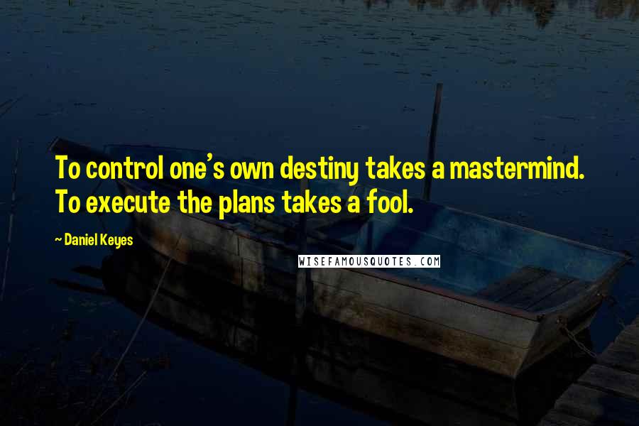 Daniel Keyes quotes: To control one's own destiny takes a mastermind. To execute the plans takes a fool.