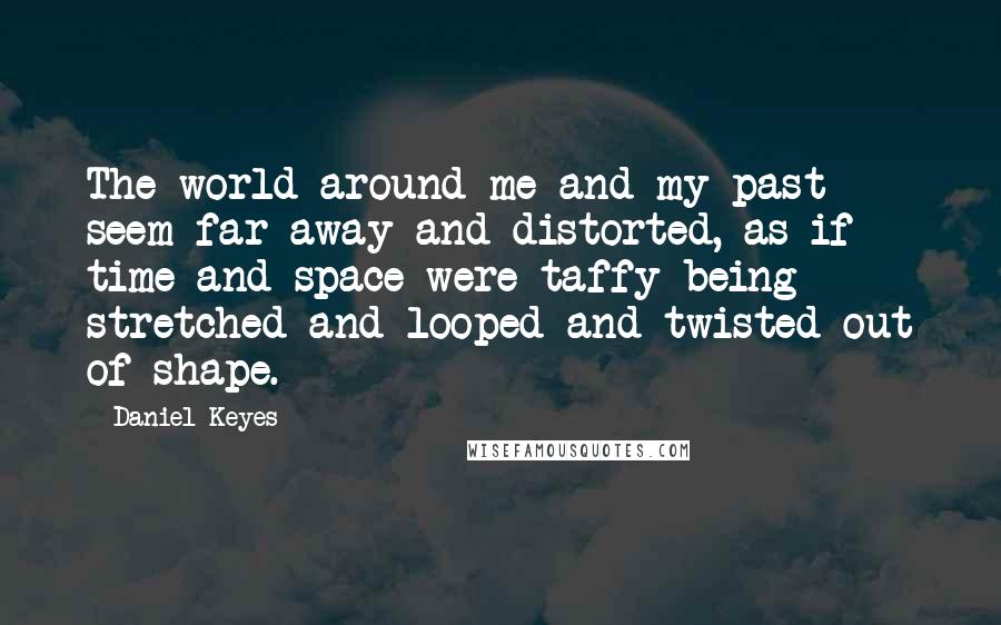 Daniel Keyes quotes: The world around me and my past seem far away and distorted, as if time and space were taffy being stretched and looped and twisted out of shape.