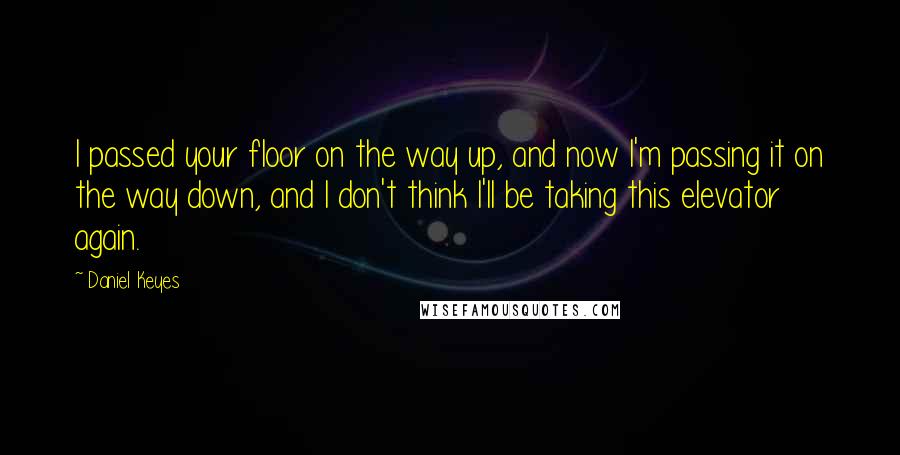 Daniel Keyes quotes: I passed your floor on the way up, and now I'm passing it on the way down, and I don't think I'll be taking this elevator again. Daniel Keyes quotes: I passed your floor on the way up, and now I'm passing it on the way down, and I don't think I'll be taking this elevator again.