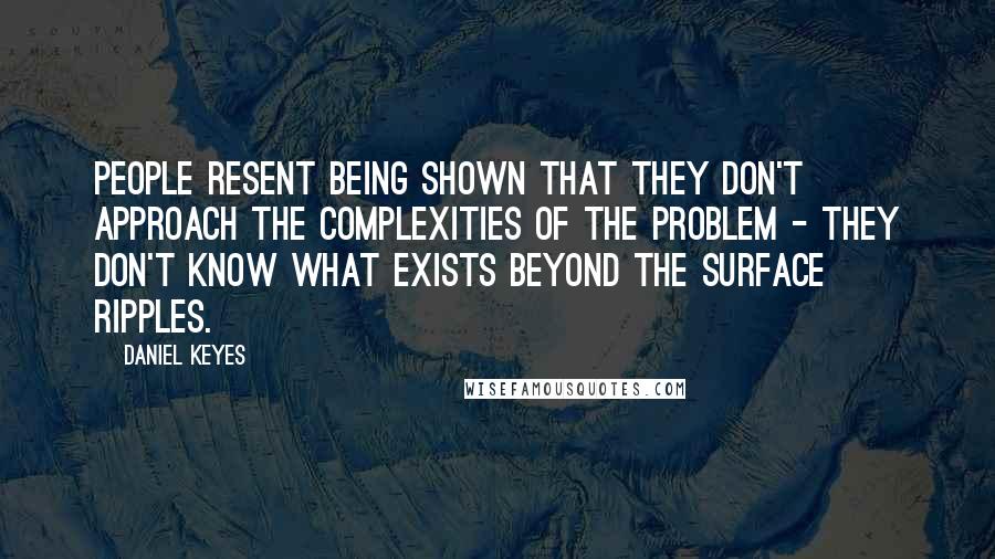 Daniel Keyes quotes: People resent being shown that they don't approach the complexities of the problem - they don't know what exists beyond the surface ripples.