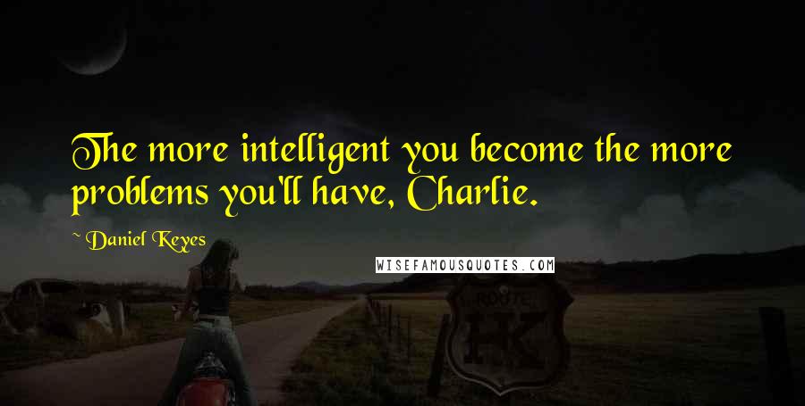 Daniel Keyes quotes: The more intelligent you become the more problems you'll have, Charlie.