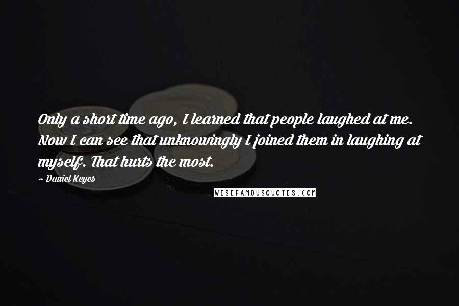 Daniel Keyes quotes: Only a short time ago, I learned that people laughed at me. Now I can see that unknowingly I joined them in laughing at myself. That hurts the most.