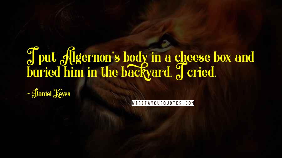 Daniel Keyes quotes: I put Algernon's body in a cheese box and buried him in the backyard. I cried.