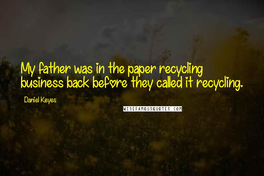 Daniel Keyes quotes: My father was in the paper recycling business back before they called it recycling.