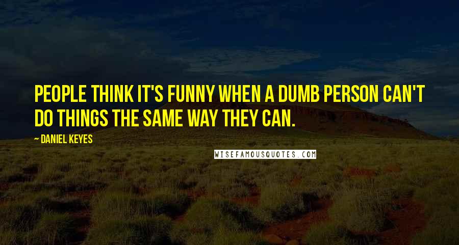 Daniel Keyes quotes: People think it's funny when a dumb person can't do things the same way they can.