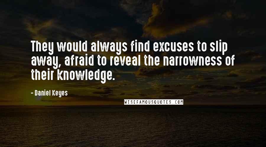 Daniel Keyes quotes: They would always find excuses to slip away, afraid to reveal the narrowness of their knowledge.