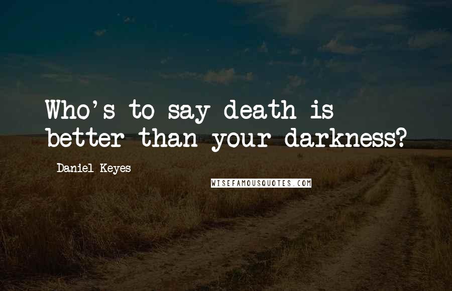 Daniel Keyes quotes: Who's to say death is better than your darkness?