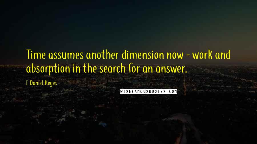 Daniel Keyes quotes: Time assumes another dimension now - work and absorption in the search for an answer.