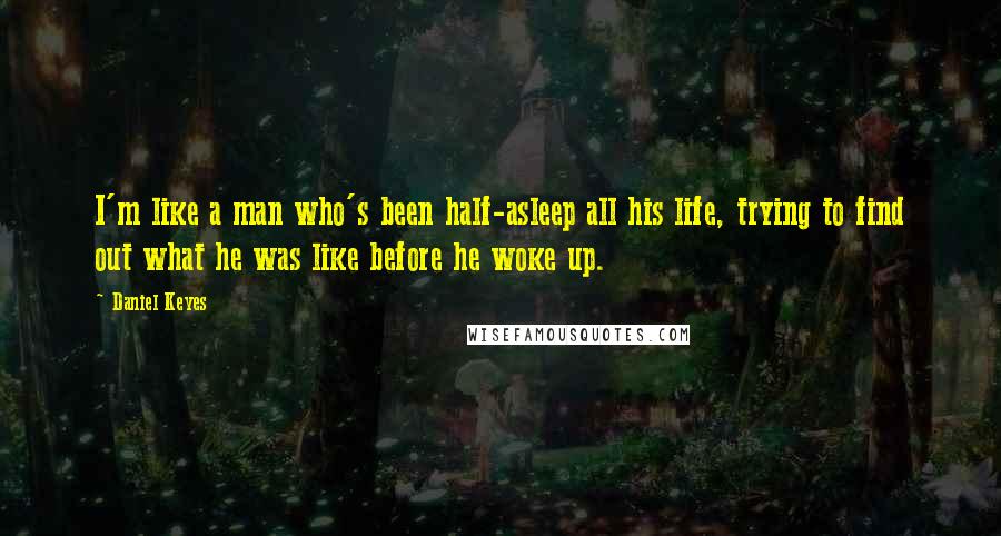 Daniel Keyes quotes: I'm like a man who's been half-asleep all his life, trying to find out what he was like before he woke up. Daniel Keyes quotes: I'm like a man who's been half-asleep all his life, trying to find out what he was like before he woke up.