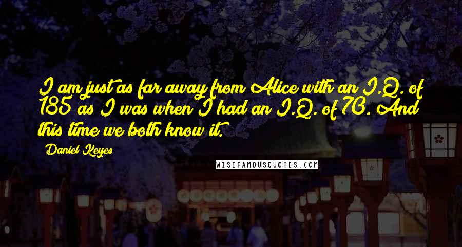 Daniel Keyes quotes: I am just as far away from Alice with an I.Q. of 185 as I was when I had an I.Q. of 70. And this time we both know it. Daniel Keyes quotes: I am just as far away from Alice with an I.Q. of 185 as I was when I had an I.Q. of 70. And this time we both know it.