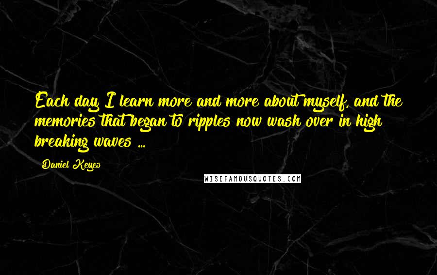Daniel Keyes quotes: Each day I learn more and more about myself, and the memories that began to ripples now wash over in high breaking waves ...