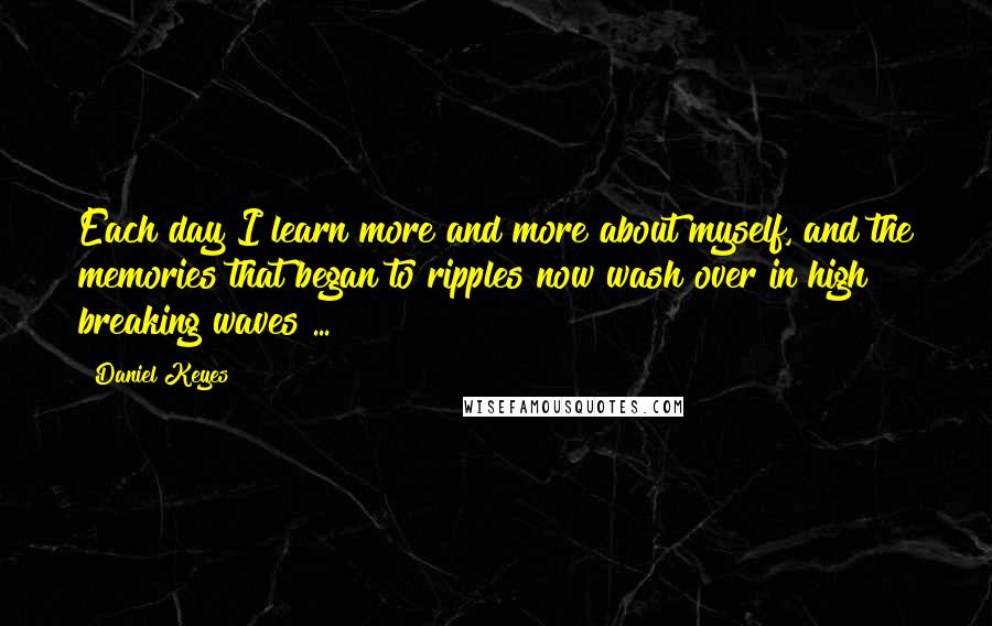 Daniel Keyes quotes: Each day I learn more and more about myself, and the memories that began to ripples now wash over in high breaking waves ... Daniel Keyes quotes: Each day I learn more and more about myself, and the memories that began to ripples now wash over in high breaking waves ...