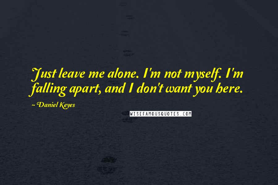 Daniel Keyes quotes: Just leave me alone. I'm not myself. I'm falling apart, and I don't want you here.