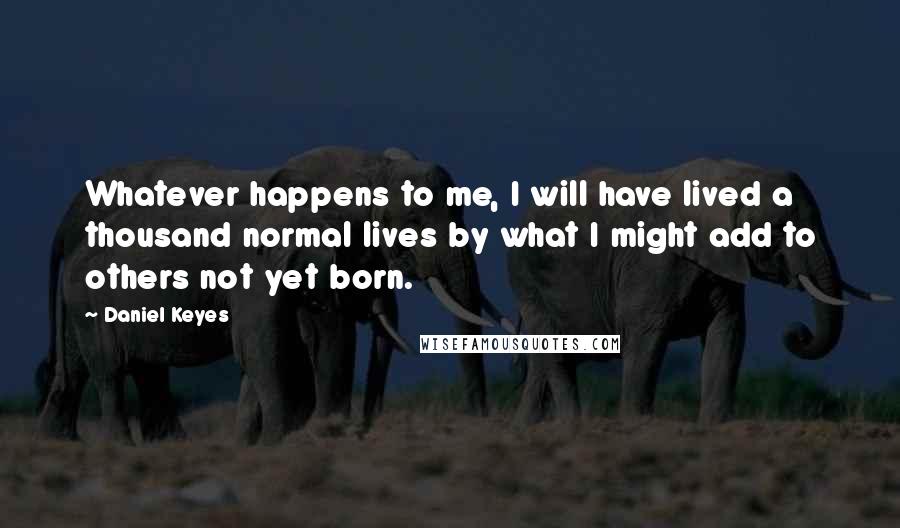 Daniel Keyes quotes: Whatever happens to me, I will have lived a thousand normal lives by what I might add to others not yet born. Daniel Keyes quotes: Whatever happens to me, I will have lived a thousand normal lives by what I might add to others not yet born.