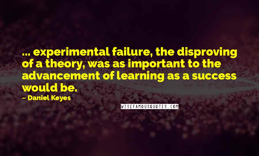 Daniel Keyes quotes: ... experimental failure, the disproving of a theory, was as important to the advancement of learning as a success would be.