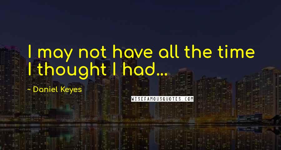 Daniel Keyes quotes: I may not have all the time I thought I had...