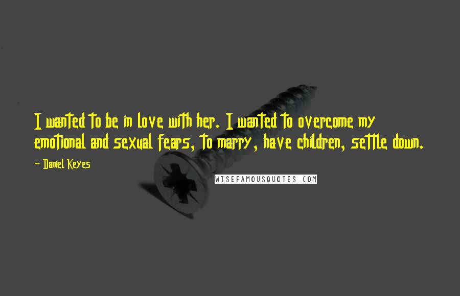 Daniel Keyes quotes: I wanted to be in love with her. I wanted to overcome my emotional and sexual fears, to marry, have children, settle down. Daniel Keyes quotes: I wanted to be in love with her. I wanted to overcome my emotional and sexual fears, to marry, have children, settle down.