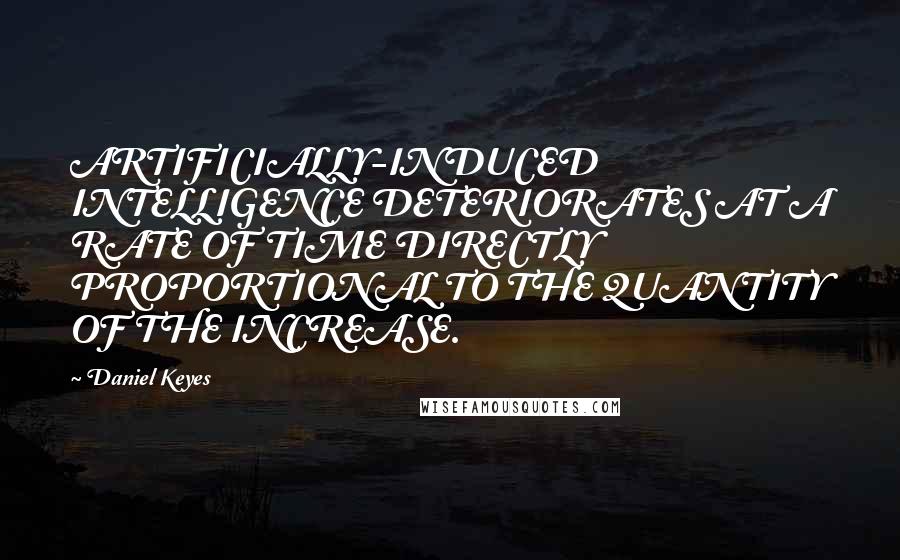 Daniel Keyes quotes: ARTIFICIALLY-INDUCED INTELLIGENCE DETERIORATES AT A RATE OF TIME DIRECTLY PROPORTIONAL TO THE QUANTITY OF THE INCREASE.