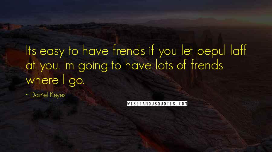 Daniel Keyes quotes: Its easy to have frends if you let pepul laff at you. Im going to have lots of frends where I go.
