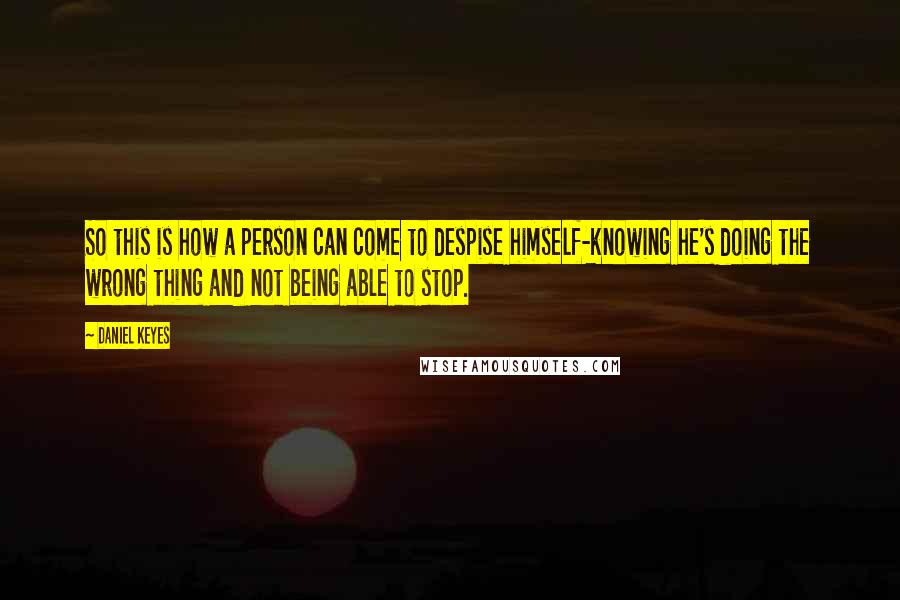 Daniel Keyes quotes: So this is how a person can come to despise himself-knowing he's doing the wrong thing and not being able to stop.